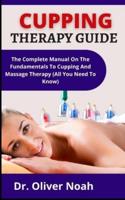 Cupping Therapy Guide: The Complete Manual On The Fundamentals To Cupping And Massage Therapy (All You Need To Know)