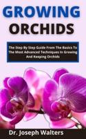 Growing Orchids: The Step-By-Step Guide From The Basics To The Most Advanced Techniques In Growing And Keeping Orchids