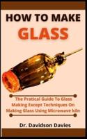 How To Make Glass: The Practical Guide To Glass Making, Expert Techniques On Making Glass Using Microwave Kiln