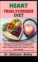 Heart Triglycerides Diet: The Recipe Guide And Cookbook On Heart Triglycerides Diet (Foods To Heal Your Heart)