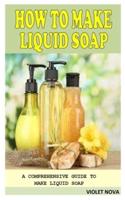 HOW TO MAKE LIQUID SOAP: A Comprehensive Guide to Make Liquid Soap