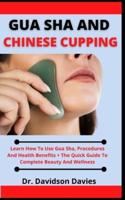 Gua Sha And Chinese Cupping: Learn How To Use Gua Sha, Procedures And Health Benefits + The Quick Guide To Complete Beauty And Wellness