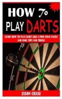 HOW TO PLAY DARTS: Learn How To Play Dart Like A Pro Using Facile and Cool Tips and Tricks