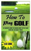 HOW TO PLAY GOLF: An Exquisite Guide to Learning How to Play Golf with Nice and Great Tricks