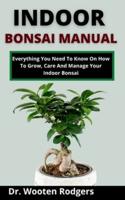 Indoor Bonsai Manual: Everything You Need To Know On How To Grow, Care And Manage Your Indoor Bonsai