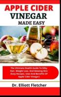 Apple Cider Vinegar Made Easy: The Ultimate Health Guide To Silky Hair, Weight Loss, And Glowing Skin (Easy Recipes, Uses And Benefits Of Apple Cider Vinegar)