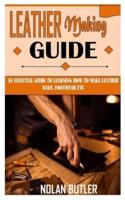 LEATHER MAKING GUIDE: An Essential Guide to Learning How to Make Leather Bags, Footwear Etc