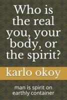 Who is the real you, your body, or the spirit? : man is spirit on earthly container