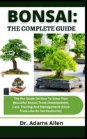 Bonsai: The Complete Guide: The Pro Guide On How To Grow Your Beautiful Bonsai Tress (Development, Care, Pruning And Management (Grow Tress Like An Horticulturist)