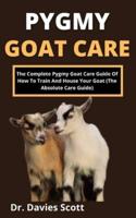 Pygmy Goat Care: The Complete Pygmy Goat Care Guide Of How To Train And House Your Goat (The Absolute Care Guide)
