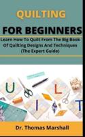 Quilting For Beginners: Learn How To Quilt From The Big Book Of Quilting Designs And Techniques (The Expert Guide)