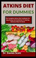 Atkins Diet For Dummies: The Complete Atkins Diet Cookbook On Easy Recipes And Guidelines To Making Delicious Meal At Home