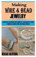 MAKING WIRE AND BEAD JEWELRY: Using Nice and Simple DIY Projects, Learn How to Make Various Alluring Wire and Bead Jewelry