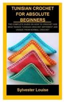 TUNISIAN CROCHET FOR ABSOLUTE BEGINNERS: TUNISIAN CROCHET FOR ABSOLUTE BEGINNERS: THE COMPLETE GUIDE ON HOW TO CROCHET AND WHAT MAKES TUNISIAN CROCHET DIFFERENT AND UNIQUE FROM NORMAL CROCHET