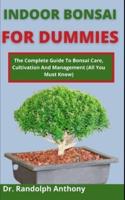 Indoor Bonsai For Dummies: The Complete Guide To Bonsai Care, Cultivation And Management (All You Must Know)