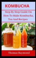 KOMBUCHA: Step By Step Guide On How To Make Your Kombucha, Tea And Homemade Recipes
