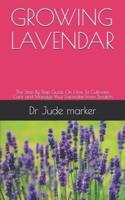 GROWING LAVENDAR: The Step By Step Guide On How To Cultivate, Care and Manage Your Lavender From Scratch