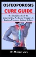 OSTEOPOROSIS CURE GUIDE: The Simple Handbook On Understanding The Simple Osteoporosis Solution, Treatment, Diet And Recipes
