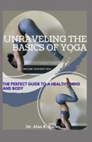 Unraveling The Basics Of Yoga: The Perfect Guide To A Healthy Mind And Body