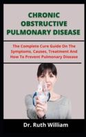 CHRONIC OBSTRUCTIVE PULMONARY DISEASE: The Complete Cure Guide On The Symptoms, Causes, Treatments And How To Prevent Pulmonary Disease