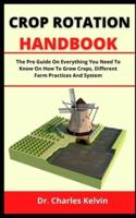 CROP ROTATION HANDBOOK: The Pro Guide On Everything You Need To Know On How To Grow Crops, Different Farm Practices And System
