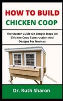 HOW TO BUILD CHICKEN COOP: The Master Guide On Simple Steps On Chicken Coop Constructions And Designs For Novices