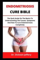 ENDOMETRIOSIS CURE BIBLE: The Quick Guide On The Basics To Understanding The Causes, Symptoms And How To Cure Endometriosis Completely