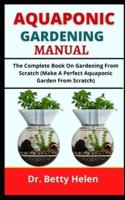 AQUAPONIC GARDENING MANUAL: The Complete Book On Gardening From Scratch (Make A Perfect Aquaponic Garden From Scratch)