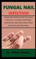 FUNGAL NAIL INFECTION: Learn And Master How To Clean Your Nail, Cleanse And Wash Completely And Stay Away From Infection And Bacteria