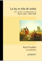 La ley es tela de araña: Ley, justicia y sociedad rural en Buenos Aires, 1780-1830