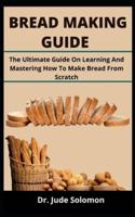 BREAD MAKING GUIDE: The Ultimate Guide On Learning And Mastering How To Make Bread From Scratch