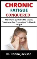 CHRONIC FATIGUE CONQUERED: The Simple Guide On The Causes, Treatments And Preventions To Chronic Fatigue