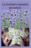 LAVENDER FARMING BUSINESS : Step By Step Guide To Growing Lavender Plants For Massive Profit And Everything You Need To Know About The Wonderful Plant