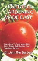 VEGETABLE GARDENING MADE EASY: Learn How To Grow Vegetables, Care, Design And Maintain Your Vegetable Garden