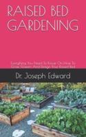 RAISED BED GARDENING: Everything You Need To Know On How To Grow, Flowers And Design Your Raised Bed