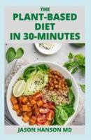 THE PLANT-BASED DIET IN 30-MINUTES: The Effective Guide to Delicious, Fast and Budget-Friendly Vegan Recipes Ready in 30 Minutes