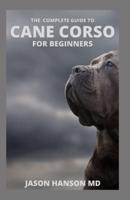THE COMPLETE GUIDE TO CANE CORSO FOR BEGINNERS: All You Need to Know And Guide On Finding, Grooming, Health, Caring And Training Your Cane Corso Puppy