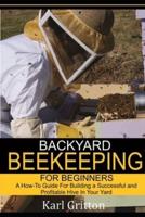 Backyard Beekeeping for Beginners: A How-To Guide for Building a Successful and Profitable Hive in Your Yard