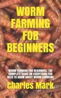 WORM FARMING FOR BEGINNERS: WORM FARMING FOR BEGINNERS: THE COMPLETE GUIDE ON EVERYTHING YOU NEED  TO KNOW ABOUT WORM FARMIING