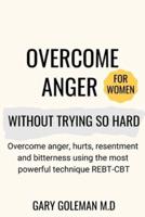 Overcome Anger Without Trying So Hard (for women):  Overcome anger, hurts, resentment and bitterness using the most powerful technique REBT-CBT