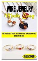 WIRE JEWELRY MADE EASY: The Definitive Guide to Making Wire Jewelries of All Kinds with Ease