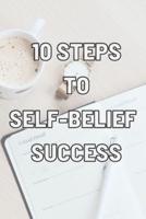 10 Steps to Self-Belief Success: Practice These Habits to Help You Develop and Maintain Self-Belief