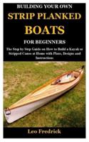 BUILDING YOUR OWN STRIP PLANKED BOATS FOR BEGINNERS: The Step by Step Guide on How to Build a Kayak or Stripped Canoe at Home with Plans, Designs and Instructions