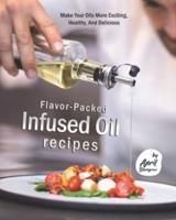 Flavor-Packed Infused Oil Recipes: Make Your Oils More Exciting, Healthy, And Delicious