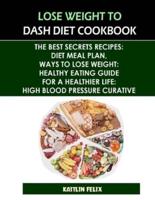 Lose Weight To Dash Diet Cookbook: The Best Secrets Recipes: Diet Meal Plan, Ways To Lose Weight: Healthy Eating Guide For A Healthier Life: High Blood Pressure Curative
