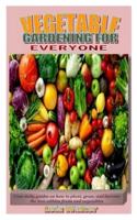 VEGETABLE GARDENING FOR EVERYONE: Your daily guides on how to plant, grow, and harvest the best edibles fruits and vegetables