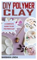 DIY POLYMER CLAY : A Complete Guide to DIY Polymer Clay