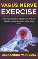 Vagus Nerve Exercise: A Daily Self-Help Guide To Stimulate Your Vagal Tone, Prevent Inflammation, And  Relieve Anxiety With Exercises To Access Your Body's Natural Healing Ability.