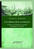 Los talleres de la revolución: La Buenos Aires plebeya y el mundo del Atlántico, 1776-1810