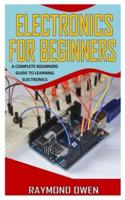 ELECTRONICS FOR BEGINNERS: A Complete Beginners Guide to Learning Electronics